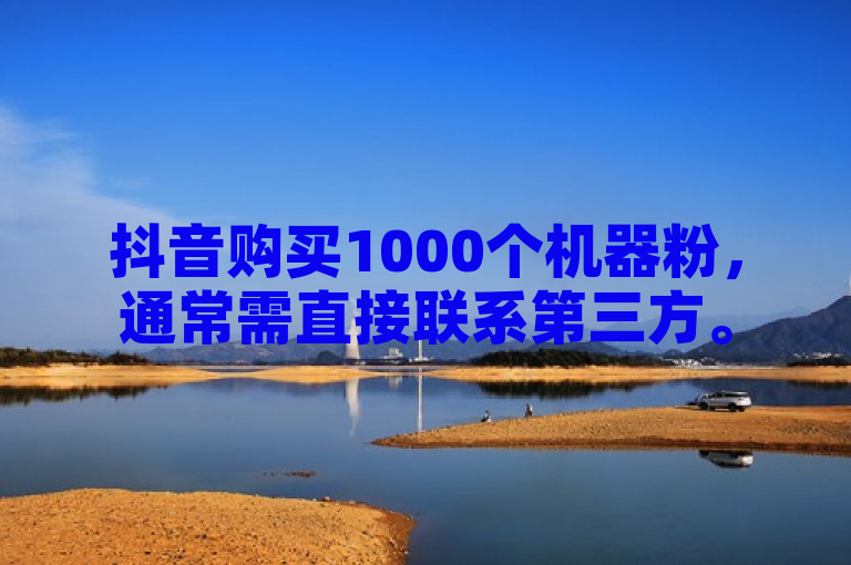 抖音购买1000个机器粉，通常需直接联系第三方。