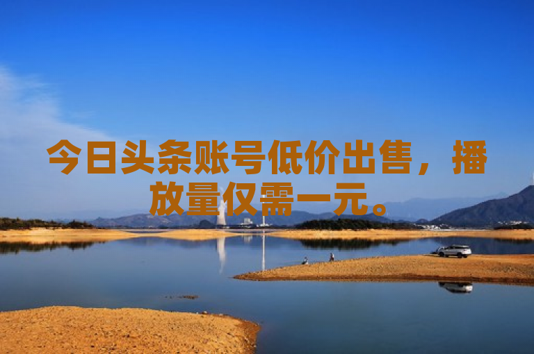 今日头条账号低价出售，播放量仅需一元。