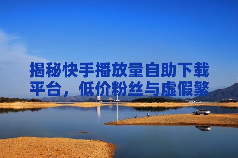 揭秘快手播放量自助下载平台，低价粉丝与虚假繁荣的背后，XXXX网 XXXX年XX月XX日，近日，有用户爆料称在快手平台上存在播放量自助下载平台，宣称1元可购买100个粉丝，甚至1元3000粉丝不掉粉。此类服务引起了社会的广泛关注和讨论。市场营销专家警告，虽然这种服务能短期内提升数据，但长期来看可能会对用户的账号信誉和品牌形象造成不可逆转的损害。，（XXX报道）
