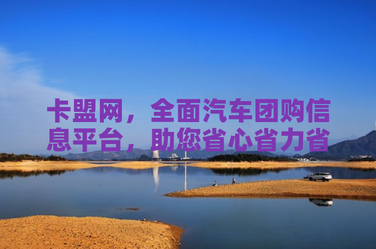 卡盟网，全面汽车团购信息平台，助您省心省力省钱。