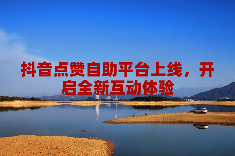 抖音点赞自助平台上线，开启全新互动体验