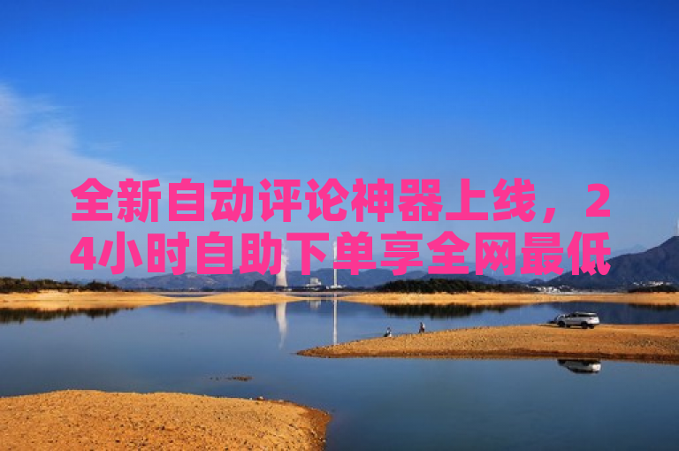 全新自动评论神器上线，24小时自助下单享全网最低价