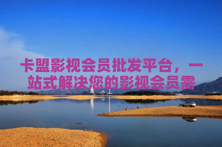 卡盟影视会员批发平台，一站式解决您的影视会员需求