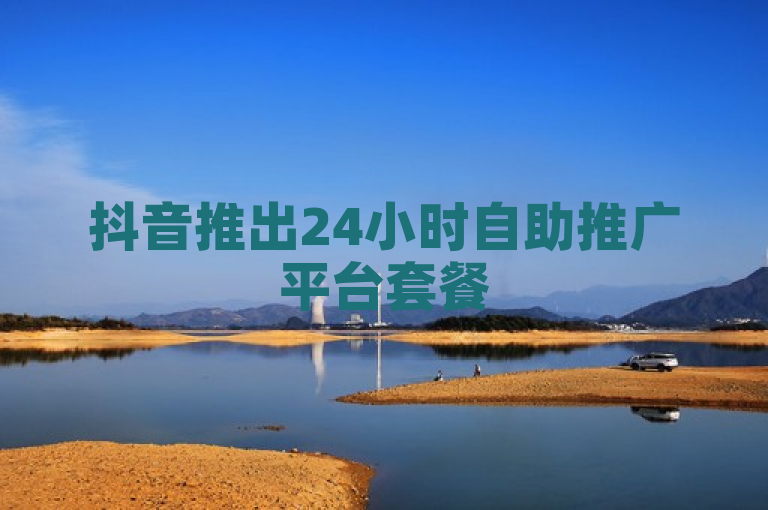 抖音推出24小时自助推广平台套餐