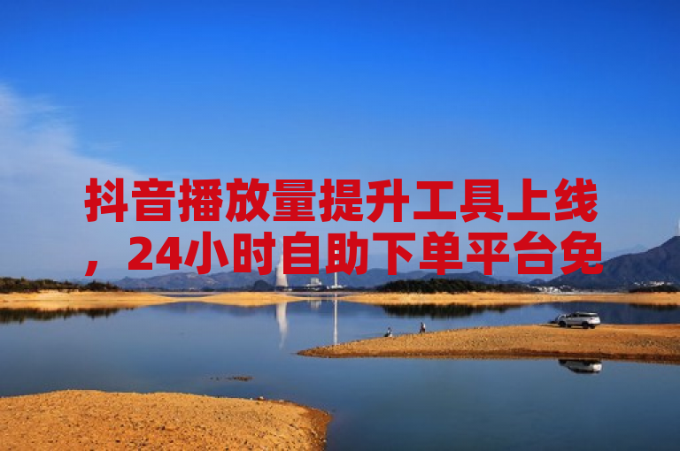 抖音播放量提升工具上线，24小时自助下单平台免费开放