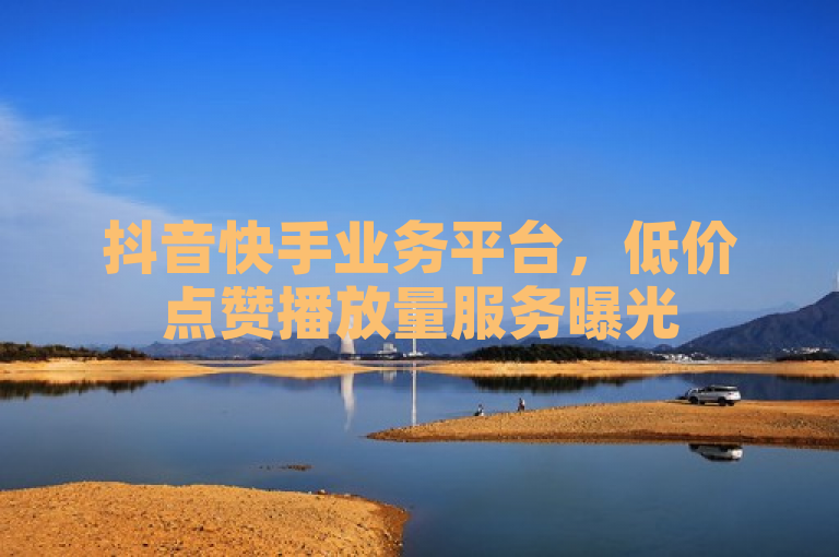 抖音快手业务平台，低价点赞播放量服务曝光