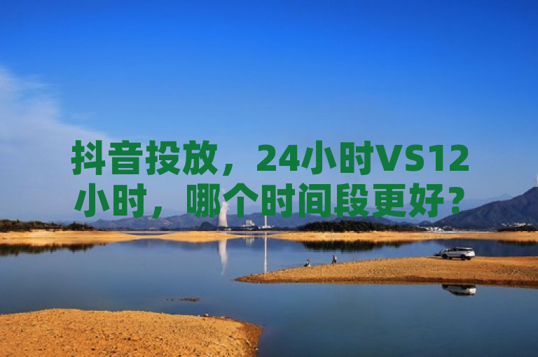 抖音投放，24小时VS12小时，哪个时间段更好？