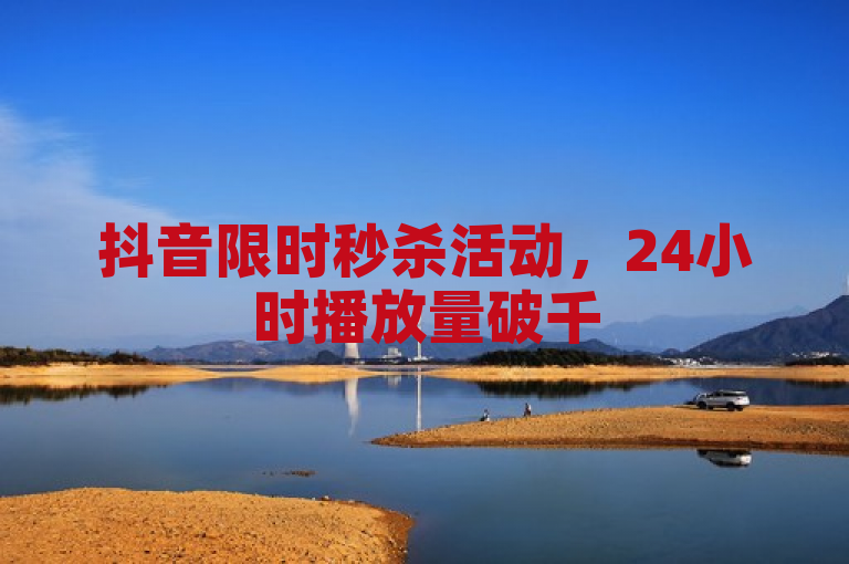 抖音限时秒杀活动，24小时播放量破千