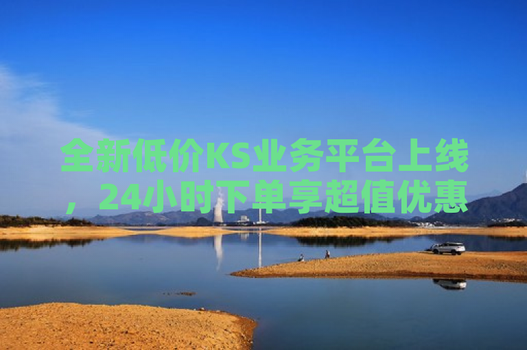全新低价KS业务平台上线，24小时下单享超值优惠