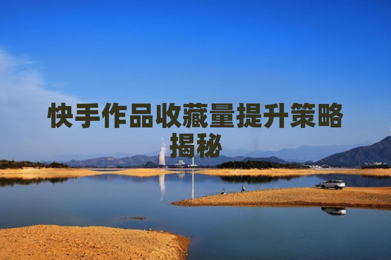 快手作品收藏量提升策略揭秘