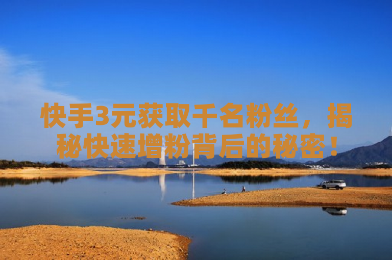 快手3元获取千名粉丝，揭秘快速增粉背后的秘密！