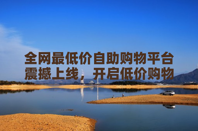 全网最低价自助购物平台震撼上线，开启低价购物新纪元