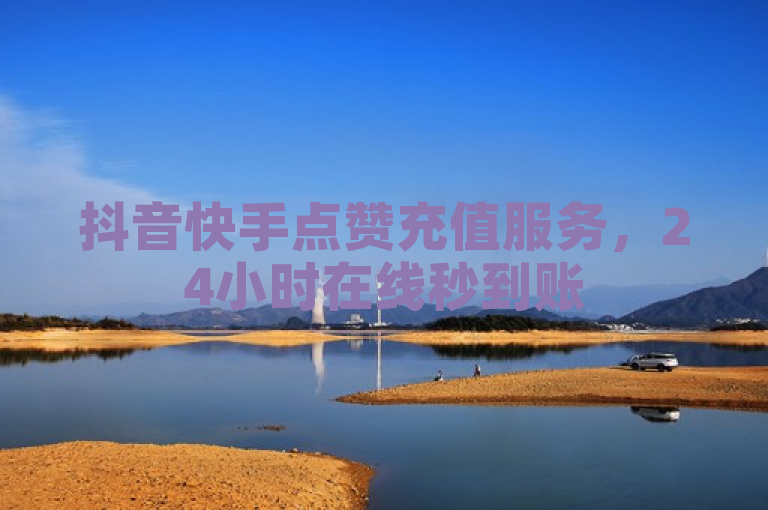 抖音快手点赞充值服务，24小时在线秒到账