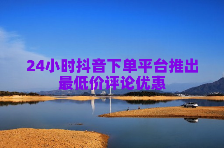 24小时抖音下单平台推出最低价评论优惠