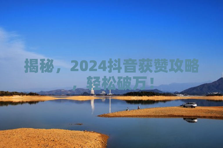揭秘，2024抖音获赞攻略，轻松破万！