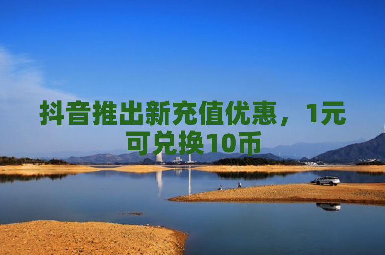 抖音推出新充值优惠，1元可兑换10币