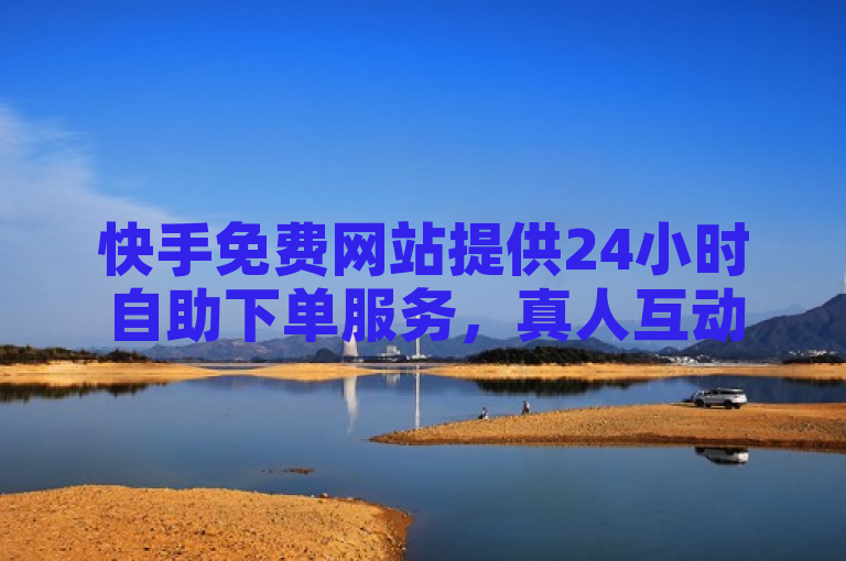 快手免费网站提供24小时自助下单服务，真人互动助力业务增长