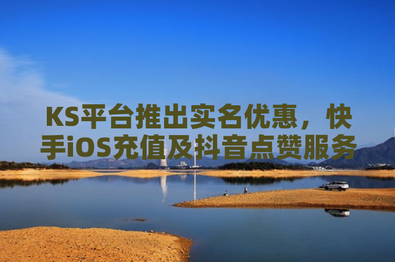KS平台推出实名优惠，快手iOS充值及抖音点赞服务