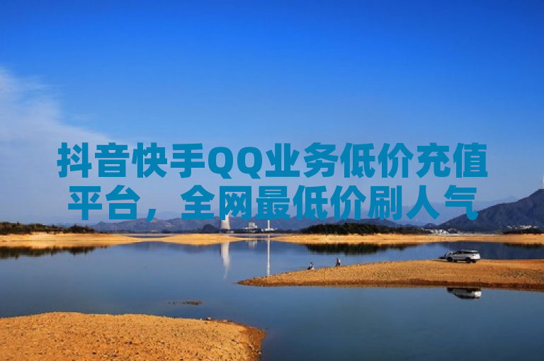 抖音快手QQ业务低价充值平台，全网最低价刷人气