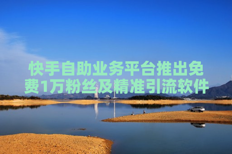 快手自助业务平台推出免费1万粉丝及精准引流软件