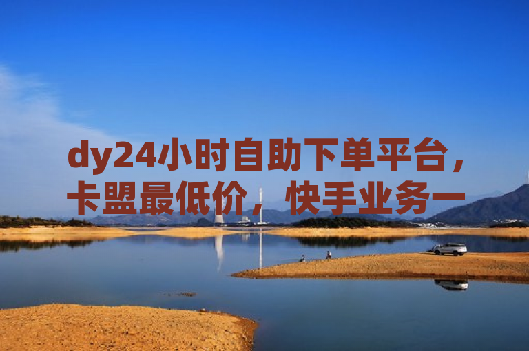 dy24小时自助下单平台，卡盟最低价，快手业务一元起