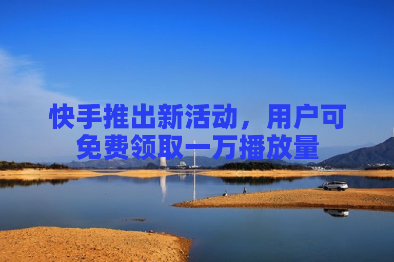 快手推出新活动，用户可免费领取一万播放量