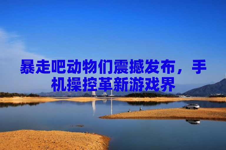 暴走吧动物们震撼发布，手机操控革新游戏界