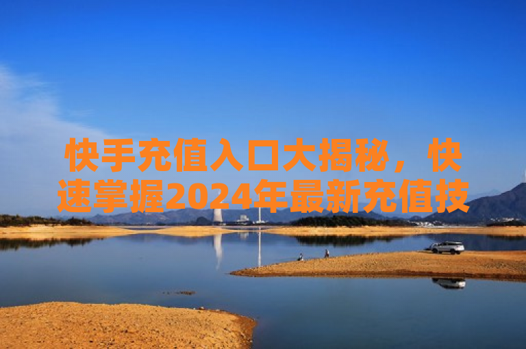 快手充值入口大揭秘，快速掌握2024年最新充值技巧！
