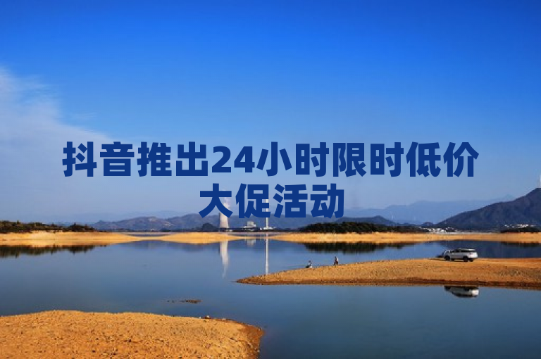抖音推出24小时限时低价大促活动
