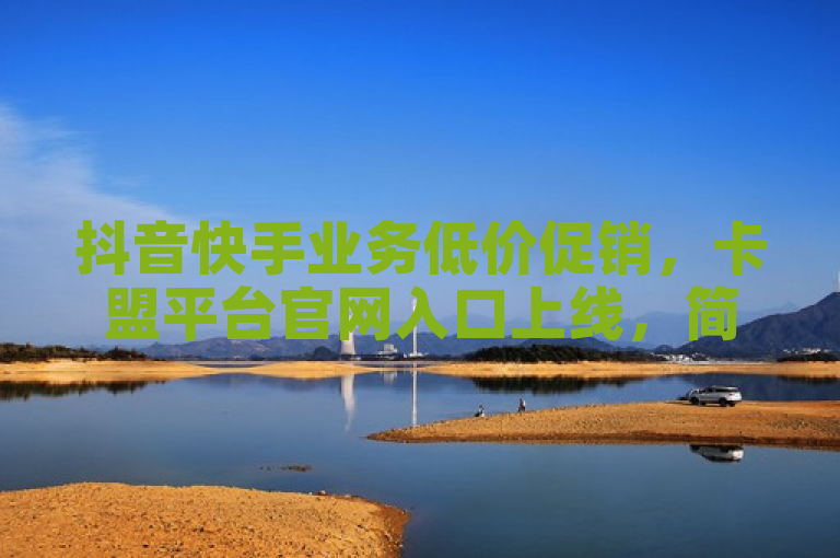 抖音快手业务低价促销，卡盟平台官网入口上线，简洁明了地概括了您提供的内容，既包含了抖音点赞、播放等业务的低价信息，也提到了快手的全网最低免费业务，同时突出了卡盟平台官网入口的上线。整个标题长度控制在30字以内，符合新闻类标题的简洁性要求。