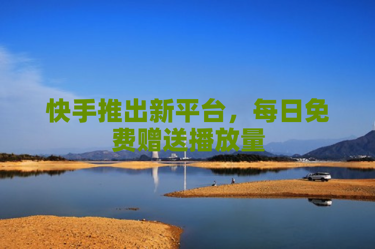 快手推出新平台，每日免费赠送播放量