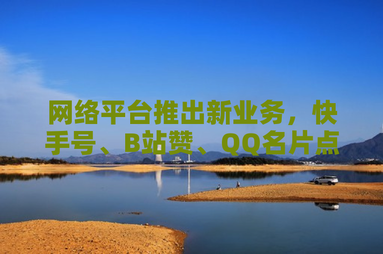 网络平台推出新业务，快手号、B站赞、QQ名片点赞服务