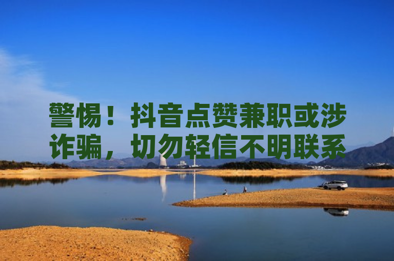 警惕！抖音点赞兼职或涉诈骗，切勿轻信不明联系方式