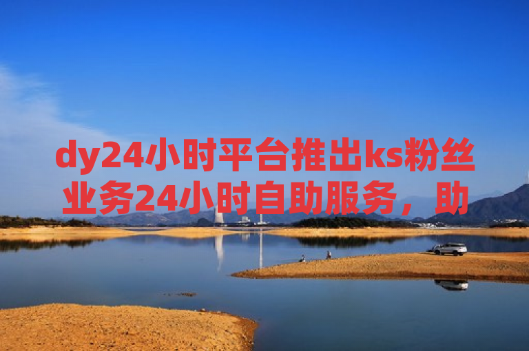 dy24小时平台推出ks粉丝业务24小时自助服务，助力用户全天候增粉