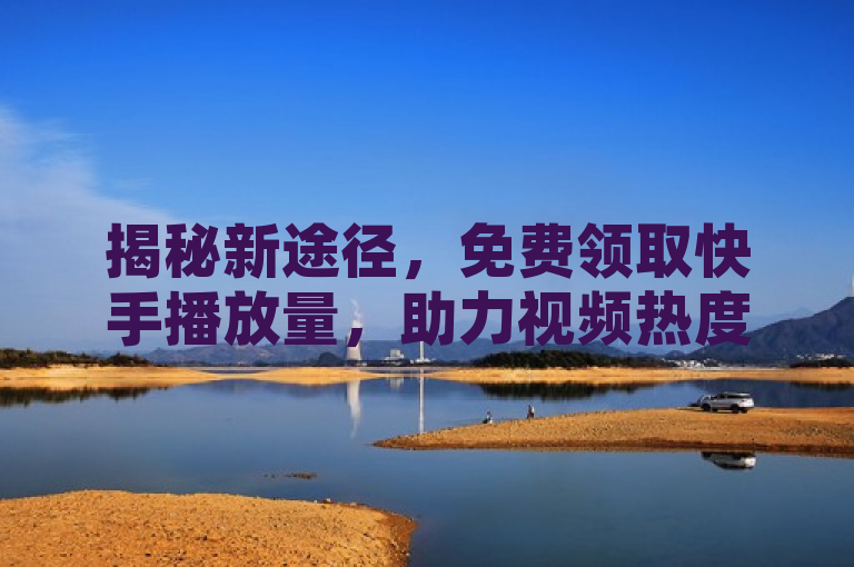 揭秘新途径，免费领取快手播放量，助力视频热度飙升，简洁明了地揭示了存在一种新方法可以免费增加快手视频的播放量，同时突出了这一方法对于提升视频热度的潜在价值，吸引对快手运营和推广感兴趣的读者点击了解。