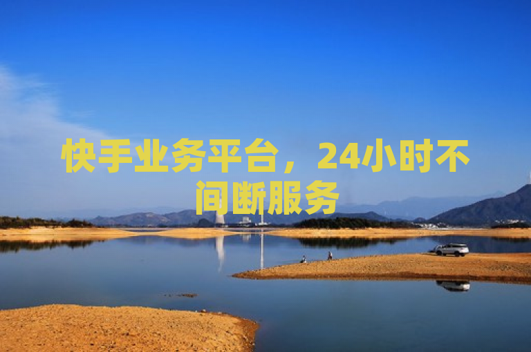 快手业务平台，24小时不间断服务