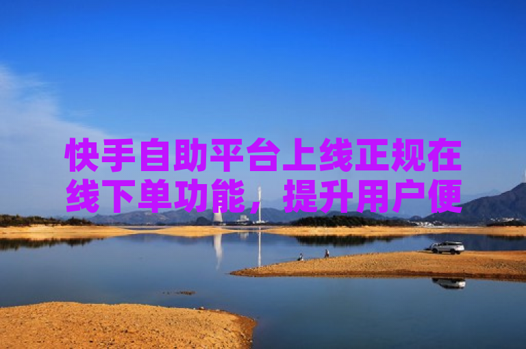 快手自助平台上线正规在线下单功能，提升用户便捷体验