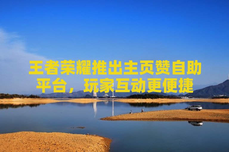 王者荣耀推出主页赞自助平台，玩家互动更便捷