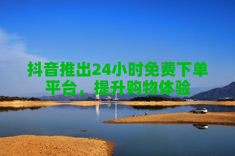 抖音推出24小时免费下单平台，提升购物体验