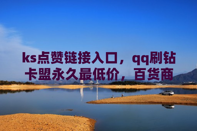 ks点赞链接入口，qq刷钻卡盟永久最低价，百货商城自助下单网站震撼爆料