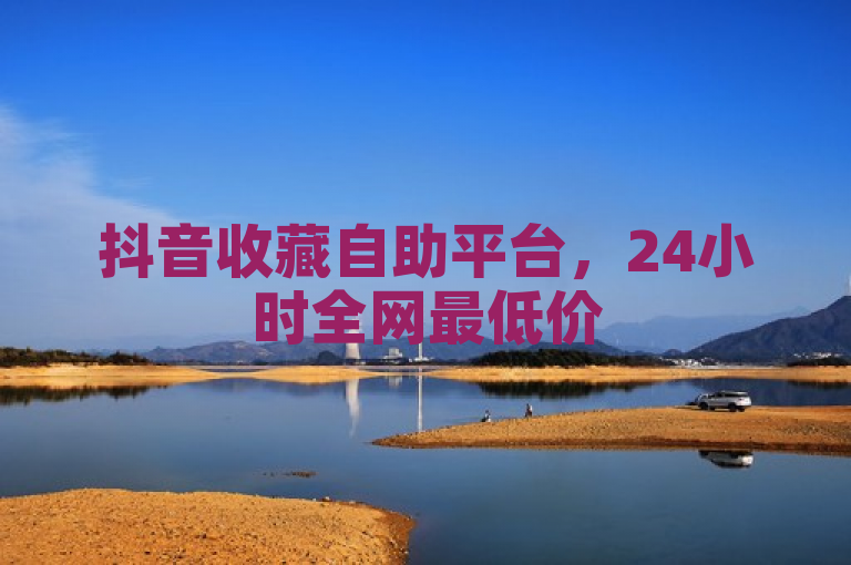 抖音收藏自助平台，24小时全网最低价