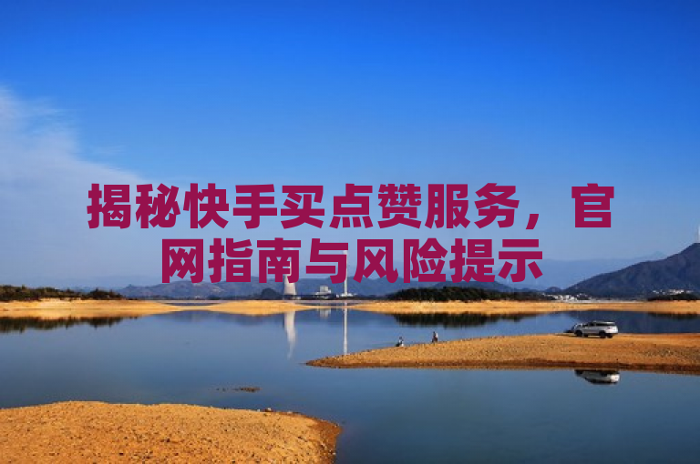 揭秘快手买点赞服务，官网指南与风险提示