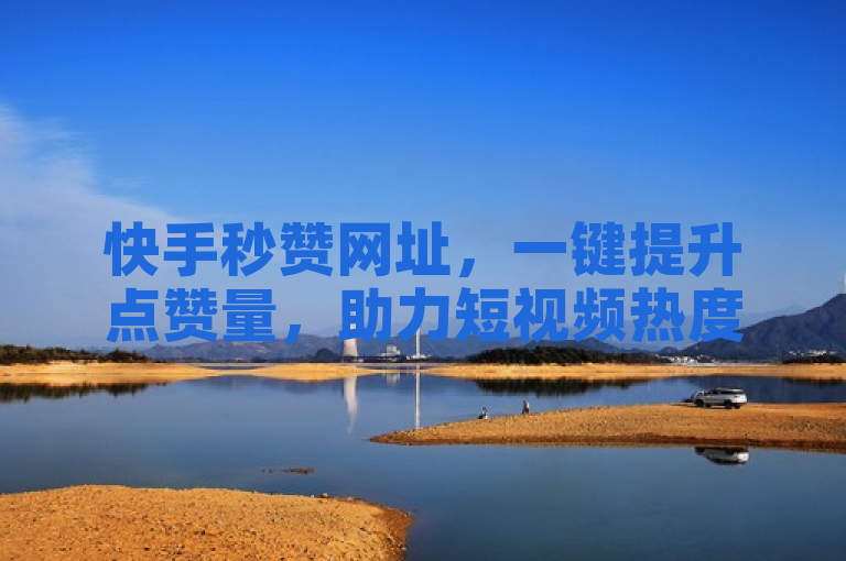 快手秒赞网址，一键提升点赞量，助力短视频热度飙升