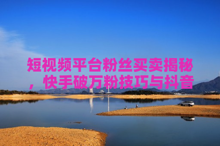 短视频平台粉丝买卖揭秘，快手破万粉技巧与抖音播放量秘籍