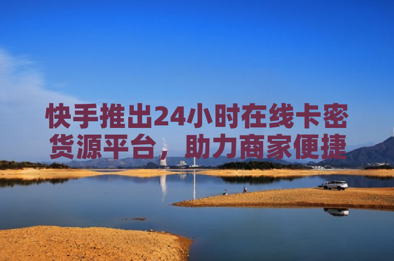 快手推出24小时在线卡密货源平台，助力商家便捷下单