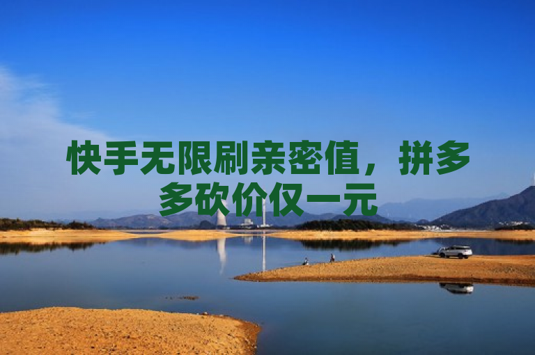 快手无限刷亲密值，拼多多砍价仅一元
