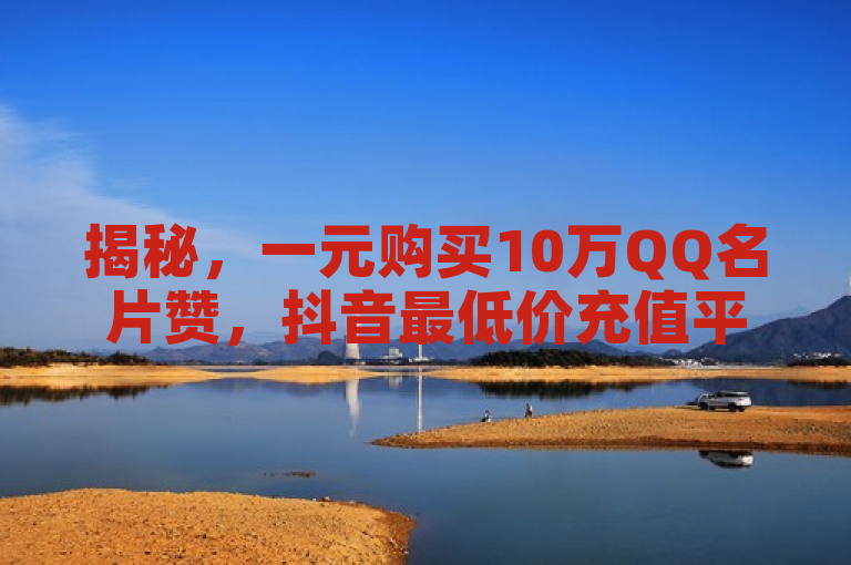 揭秘，一元购买10万QQ名片赞，抖音最低价充值平台引关注