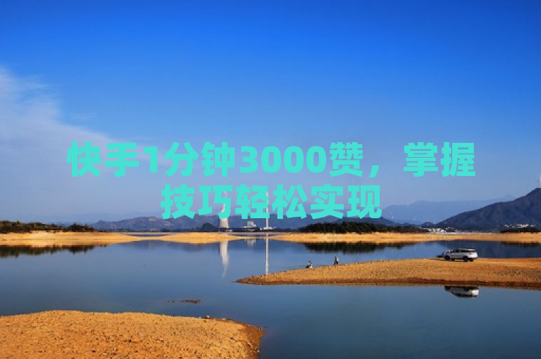 快手1分钟3000赞，掌握技巧轻松实现