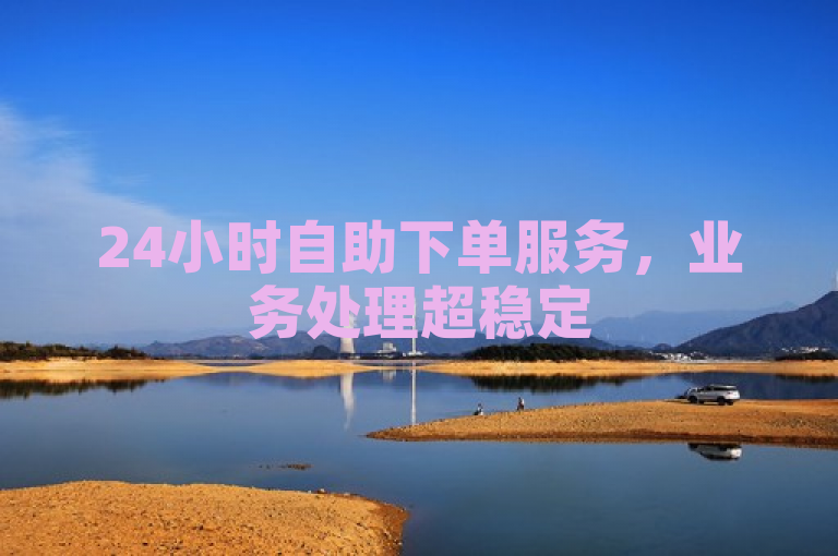 24小时自助下单服务，业务处理超稳定