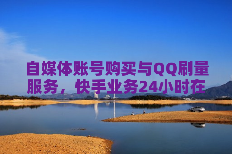 自媒体账号购买与QQ刷量服务，快手业务24小时在线下单平台